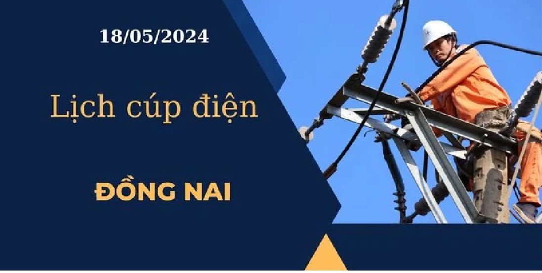 Cập nhật Lịch cúp điện hôm nay tại Đồng Nai ngày 18/05/2024