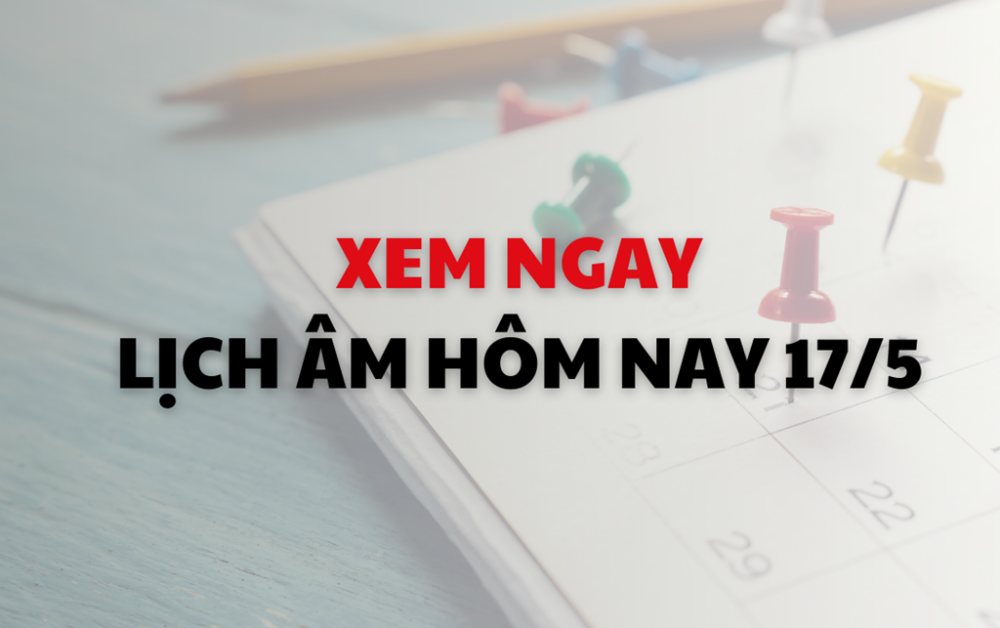 Xem ngay lịch âm dương hôm nay 17/5