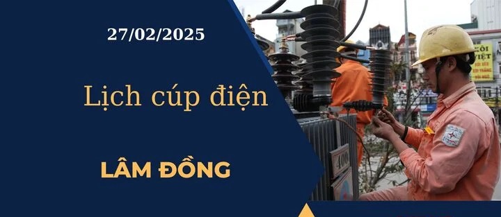 Lịch cúp điện hôm nay tại Lâm Đồng ngày 27/02/2025 cập nhật mới nhất