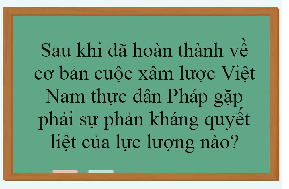 Sau khi đã hoàn thành về cơ bản cuộc xâm lược Việt Nam thực dân Pháp gặp phải sự phản kháng của lực lượng nào?